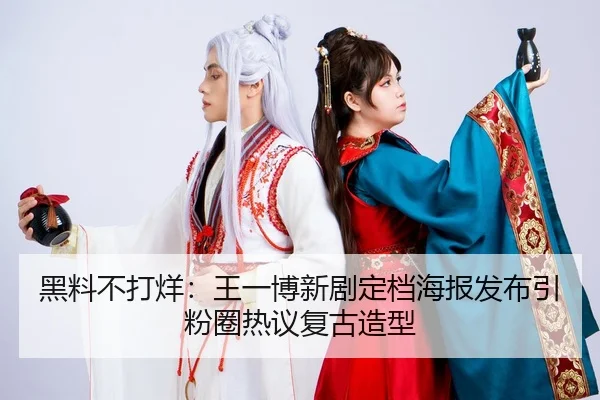 黑料不打烊：王一博新剧定档海报发布引粉圈热议复古造型